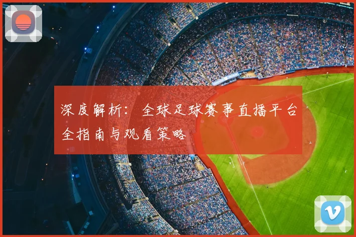 深度解析:全球足球赛事直播平台全指南与观看策略