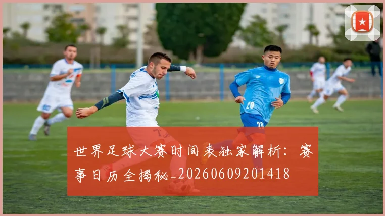 世界足球大赛时间表独家解析:赛事日历全揭秘_20260609201418