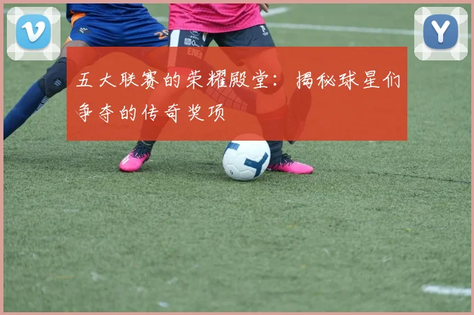 五大联赛的荣耀殿堂:揭秘球星们争夺的传奇奖项