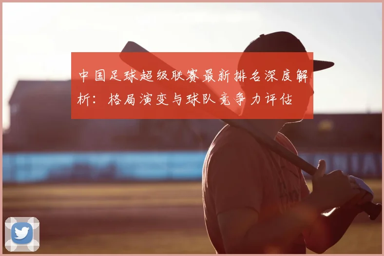 中国足球超级联赛最新排名深度解析:格局演变与球队竞争力评估