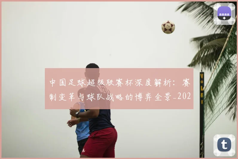 中国足球超级联赛杯深度解析:赛制变革与球队战略的博弈全景_20260610190317