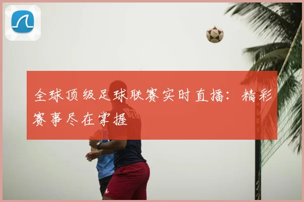 全球顶级足球联赛实时直播:精彩赛事尽在掌握