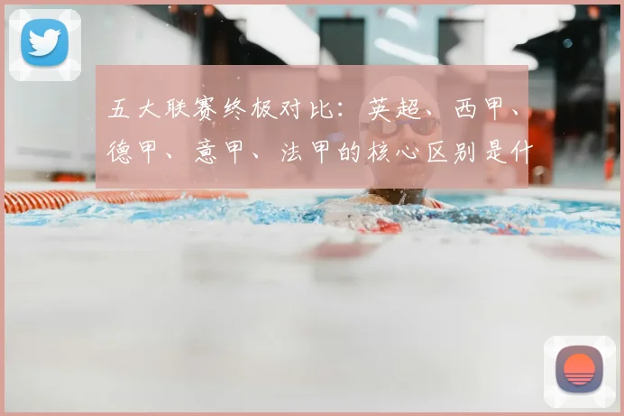 五大联赛终极对比:英超、西甲、德甲、意甲、法甲的核心区别是什么?