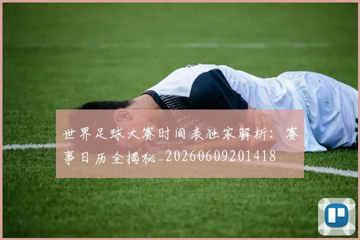 世界足球大赛时间表独家解析:赛事日历全揭秘_20260609201418